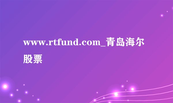 www.rtfund.com_青岛海尔股票