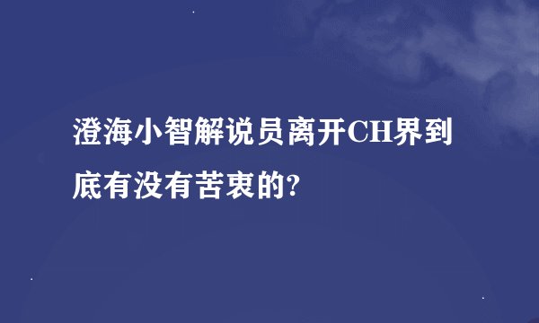 澄海小智解说员离开CH界到底有没有苦衷的?