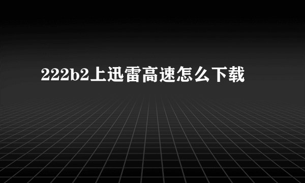222b2上迅雷高速怎么下载
