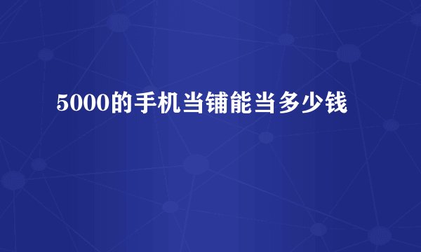 5000的手机当铺能当多少钱