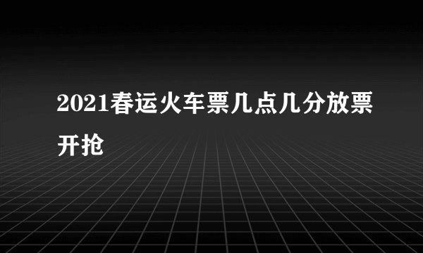 2021春运火车票几点几分放票开抢