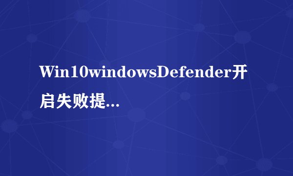 Win10windowsDefender开启失败提示病毒和威胁防护怎么办