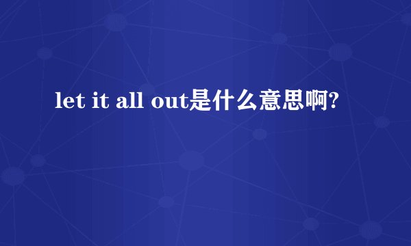 let it all out是什么意思啊?