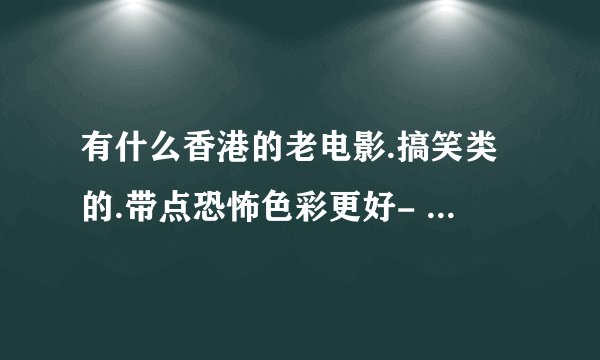 有什么香港的老电影.搞笑类的.带点恐怖色彩更好- -`谢谢了，大神帮忙啊