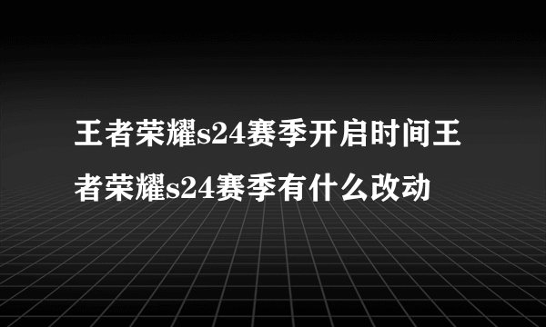 王者荣耀s24赛季开启时间王者荣耀s24赛季有什么改动