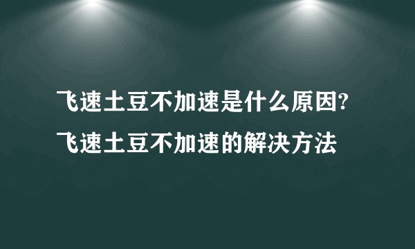 飞速土豆不加速是什么原因?飞速土豆不加速的解决方法
