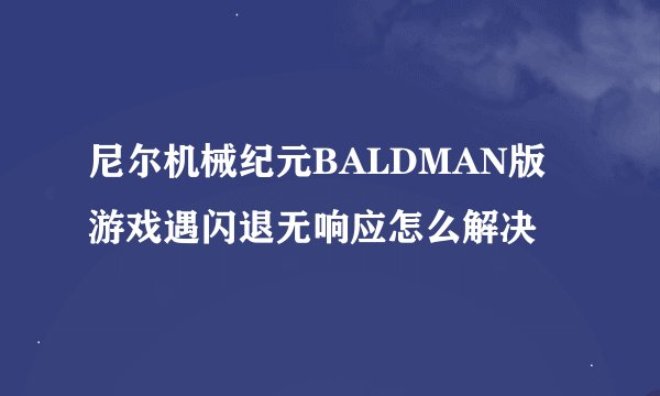 尼尔机械纪元BALDMAN版游戏遇闪退无响应怎么解决