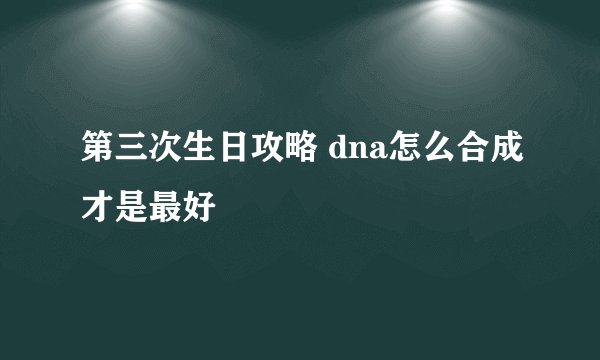 第三次生日攻略 dna怎么合成才是最好