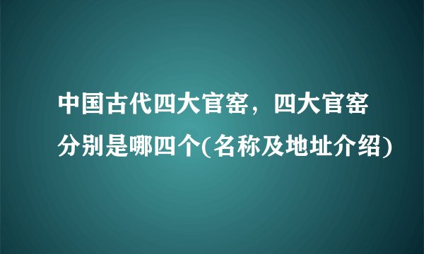 中国古代四大官窑，四大官窑分别是哪四个(名称及地址介绍)