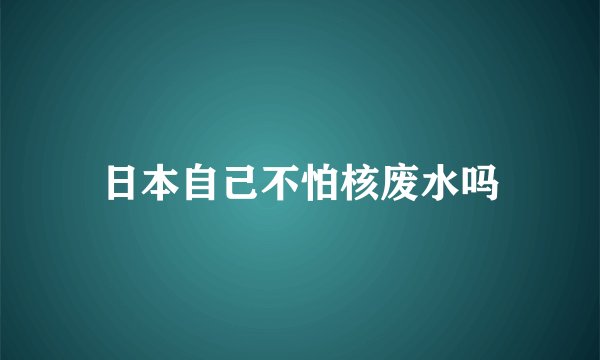 日本自己不怕核废水吗