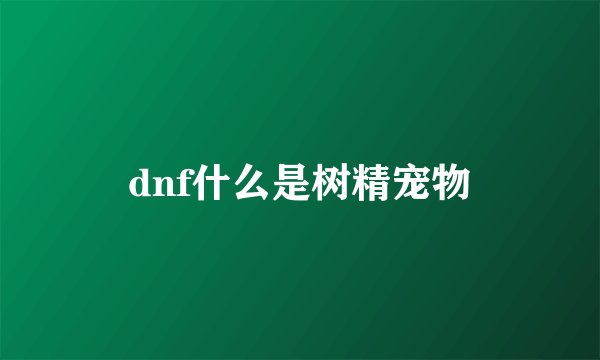 dnf什么是树精宠物