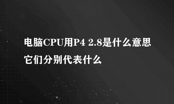 电脑CPU用P4 2.8是什么意思它们分别代表什么