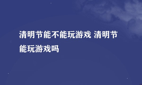 清明节能不能玩游戏 清明节能玩游戏吗