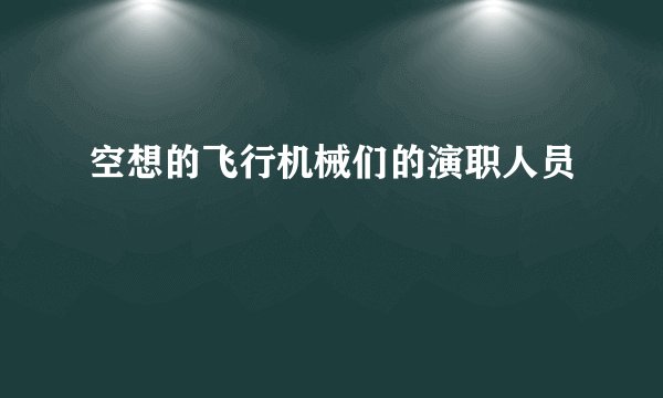 空想的飞行机械们的演职人员