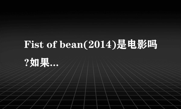 Fist of bean(2014)是电影吗?如果不是,那片长是多少?