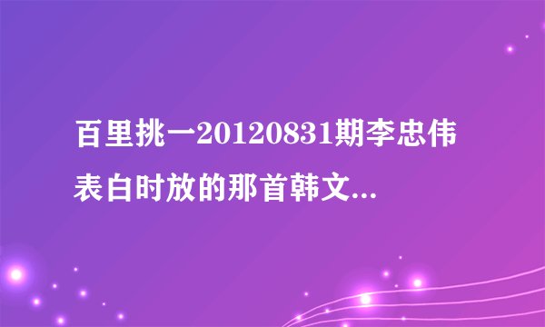 百里挑一20120831期李忠伟表白时放的那首韩文歌的歌名
