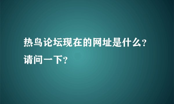 热鸟论坛现在的网址是什么？请问一下？