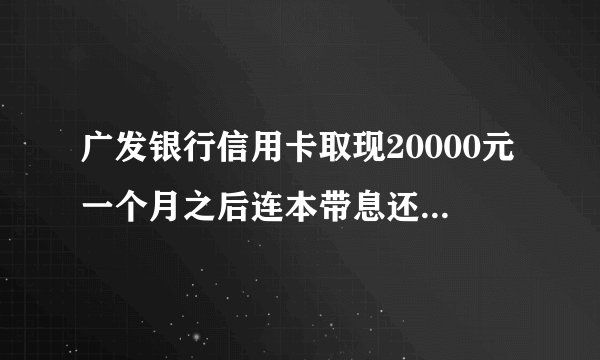 广发银行信用卡取现20000元一个月之后连本带息还一共多少钱？利息有多高？有谁帮忙算一下呢谢谢