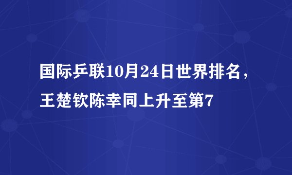 国际乒联10月24日世界排名，王楚钦陈幸同上升至第7