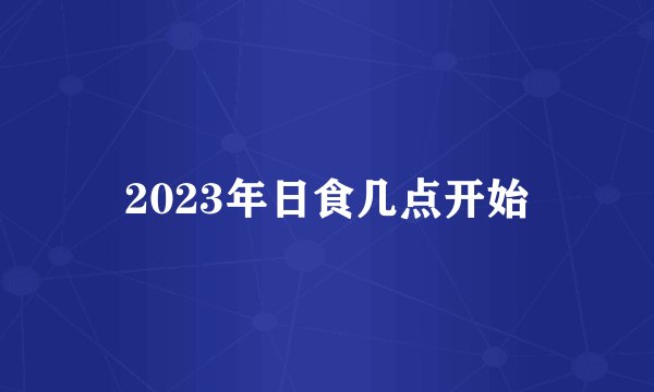 2023年日食几点开始