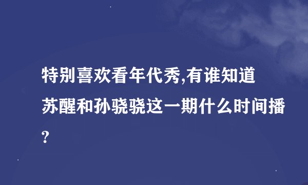 特别喜欢看年代秀,有谁知道苏醒和孙骁骁这一期什么时间播?
