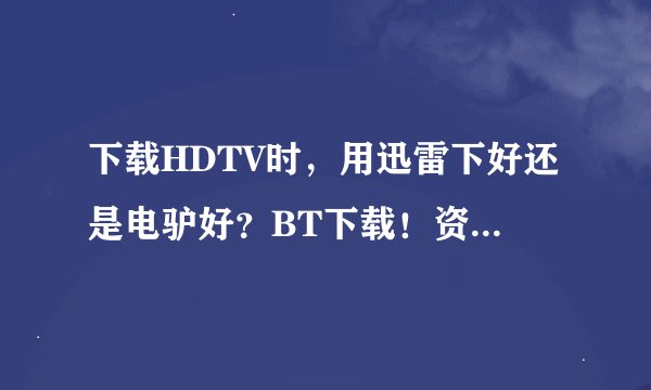 下载HDTV时，用迅雷下好还是电驴好？BT下载！资源是在电驴上搜得！