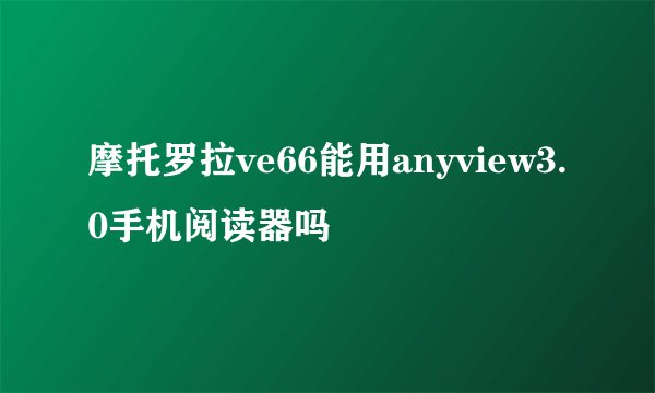 摩托罗拉ve66能用anyview3.0手机阅读器吗