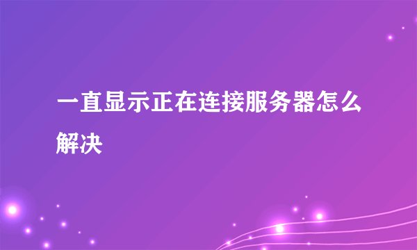 一直显示正在连接服务器怎么解决