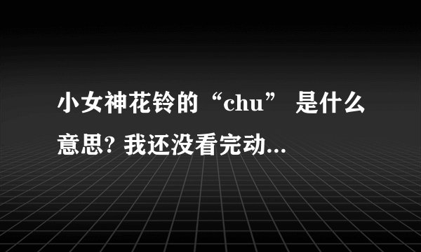 小女神花铃的“chu” 是什么意思? 我还没看完动漫版 看到这里不知道是什么意思.. chu 是什么?