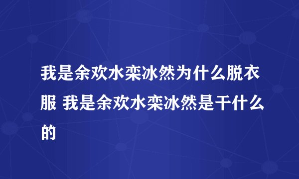 我是余欢水栾冰然为什么脱衣服 我是余欢水栾冰然是干什么的