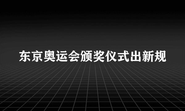东京奥运会颁奖仪式出新规