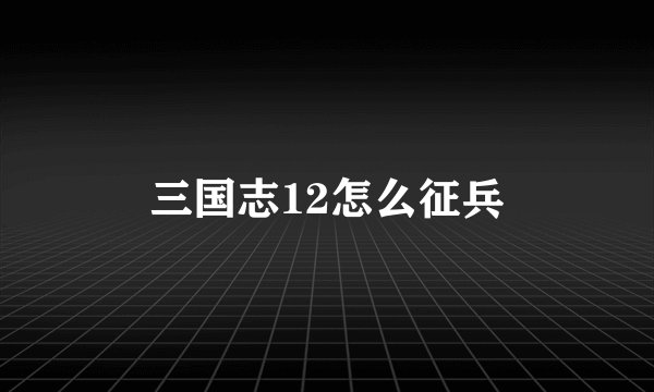 三国志12怎么征兵