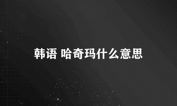 韩语 哈奇玛什么意思