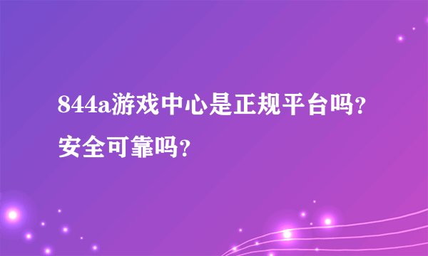 844a游戏中心是正规平台吗？安全可靠吗？