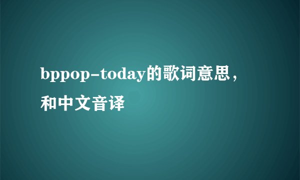 bppop-today的歌词意思，和中文音译