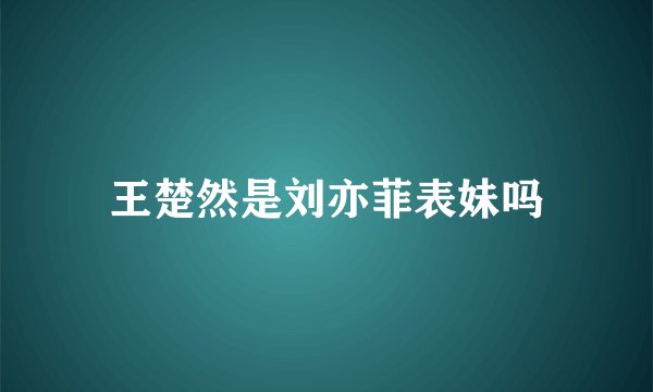 王楚然是刘亦菲表妹吗
