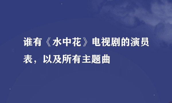 谁有《水中花》电视剧的演员表，以及所有主题曲