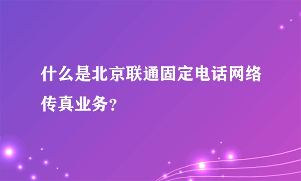 什么是北京联通固定电话网络传真业务？