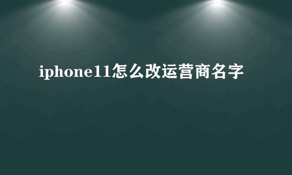 iphone11怎么改运营商名字