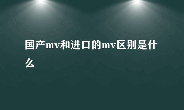 国产mv和进口的mv区别是什么
