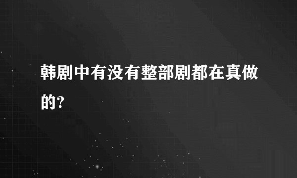 韩剧中有没有整部剧都在真做的?