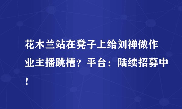 花木兰站在凳子上给刘禅做作业主播跳槽？平台：陆续招募中！