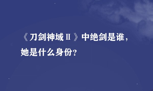 《刀剑神域Ⅱ》中绝剑是谁，她是什么身份？