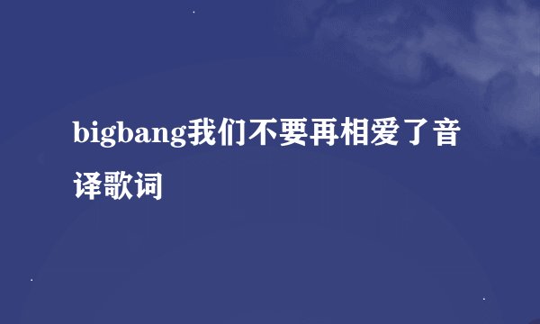 bigbang我们不要再相爱了音译歌词
