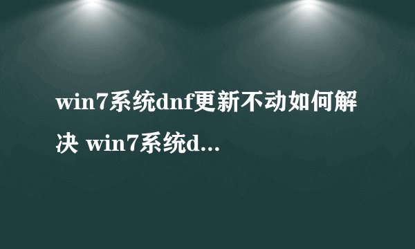 win7系统dnf更新不动如何解决 win7系统dnf更新不动处理方式【详解】