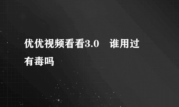 优优视频看看3.0 谁用过 有毒吗