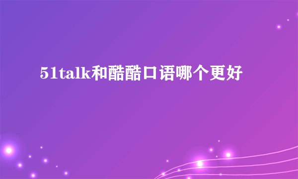 51talk和酷酷口语哪个更好