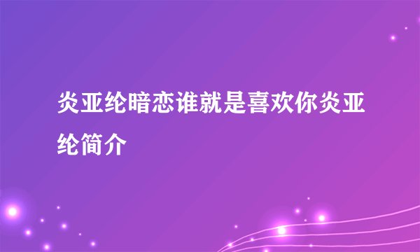 炎亚纶暗恋谁就是喜欢你炎亚纶简介