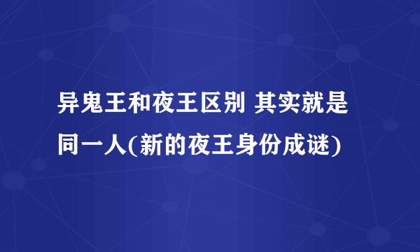 异鬼王和夜王区别 其实就是同一人(新的夜王身份成谜)