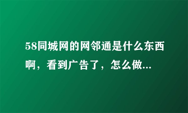 58同城网的网邻通是什么东西啊，看到广告了，怎么做啊，具体能说说效果吗？